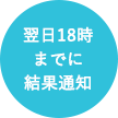 翌日18時 までに 結果通知